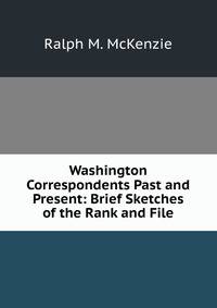Washington Correspondents Past and Present: Brief Sketches of the Rank and File