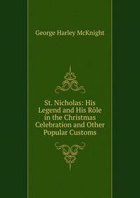 St. Nicholas: His Legend and His Role in the Christmas Celebration and Other Popular Customs