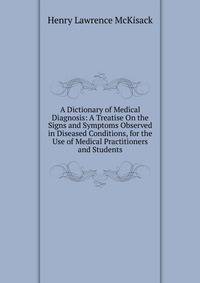 A Dictionary of Medical Diagnosis: A Treatise On the Signs and Symptoms Observed in Diseased Conditions, for the Use of Medical Practitioners and Students