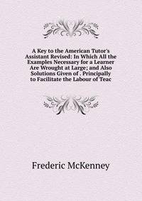A Key to the American Tutor's Assistant Revised: In Which All the Examples Necessary for a Learner Are Wrought at Large; and Also Solutions Given of . Principally to Facilitate the Labour of Teac