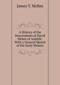 A History of the Descendants of David Mckee of Anahilt: With a General Sketch of the Early Mckees