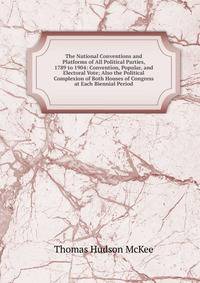 The National Conventions and Platforms of All Political Parties, 1789 to 1904: Convention, Popular, and Electoral Vote; Also the Political Complexion of Both Houses of Congress at Each Biennial Period