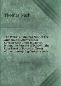 The Works of Thomas Nashe: The Anatomie of Absvrditie. a Covntercvffe Given to Martin Ivnior. the Retvrne of Pasqvill. the First Parte of Pasqvils . Newes of the Intercepting Certaine Letter