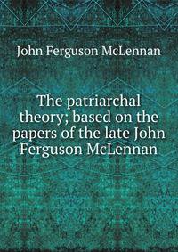 The patriarchal theory; based on the papers of the late John Ferguson McLennan