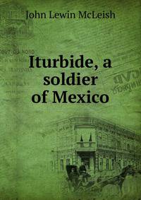 Iturbide, a soldier of Mexico