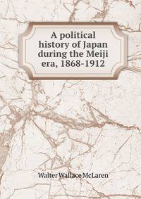 A political history of Japan during the Meiji era, 1868-1912