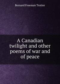 A Canadian twilight and other poems of war and of peace