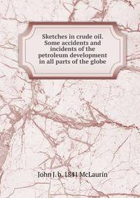 Sketches in crude oil. Some accidents and incidents of the petroleum development in all parts of the globe