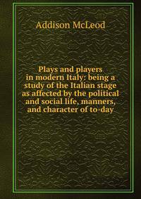 Plays and players in modern Italy: being a study of the Italian stage as affected by the political and social life, manners, and character of to-day