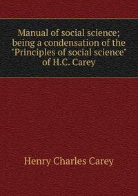 Manual of social science; being a condensation of the "Principles of social science" of H.C. Carey