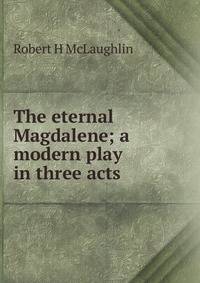 The eternal Magdalene; a modern play in three acts