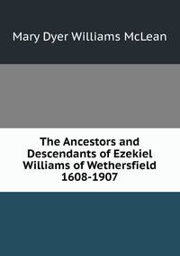 The Ancestors and Descendants of Ezekiel Williams of Wethersfield 1608-1907