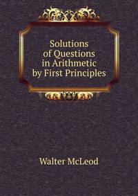 Solutions of Questions in Arithmetic by First Principles