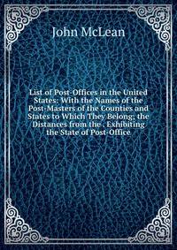 List of Post-Offices in the United States: With the Names of the Post-Masters of the Counties and States to Which They Belong; the Distances from the . Exhibiting the State of Post-Office