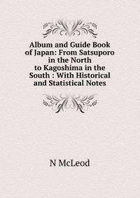 Album and Guide Book of Japan: From Satsuporo in the North to Kagoshima in the South : With Historical and Statistical Notes
