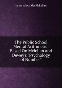 The Public School Mental Arithmetic: Based On Mclellan and Dewey's "Psychology of Number".