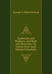 Sunbeams and Shadows, and Buds and Blossoms: Or, Leaves from Aunt Minnie'S Portfolio