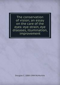 The conservation of vision; an essay on the care of the eyes: eye-strain, eye diseases, illumination, improvement