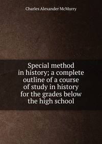 Special method in history; a complete outline of a course of study in history for the grades below the high school