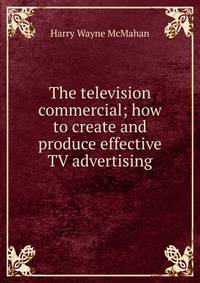 The television commercial; how to create and produce effective TV advertising