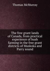 The free grant lands of Canada, from practical experience of bush farming in the free grant districts of Muskoka and Parry sound