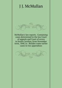 McMullan's law reports . Containing cases determined in the law Court of appeals and Court of errors in South Carolina, from November term, 1840, to . Besides some earlier cases in two appendixes