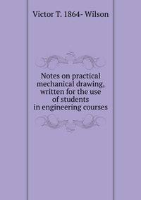 Notes on practical mechanical drawing, written for the use of students in engineering courses