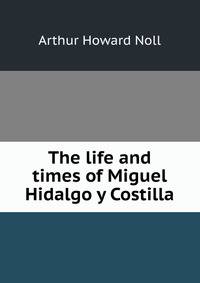The life and times of Miguel Hidalgo y Costilla