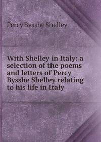 With Shelley in Italy: a selection of the poems and letters of Percy Bysshe Shelley relating to his life in Italy