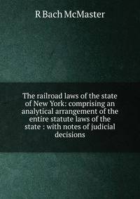 The railroad laws of the state of New York: comprising an analytical arrangement of the entire statute laws of the state : with notes of judicial decisions