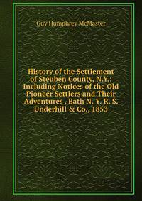 History of the Settlement of Steuben County, N.Y.: Including Notices of the Old Pioneer Settlers and Their Adventures . Bath N. Y. R. S. Underhill &amp; Co., 1853
