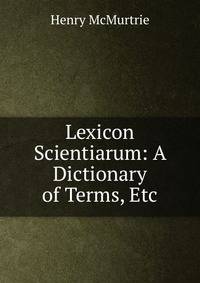 Lexicon Scientiarum: A Dictionary of Terms, Etc