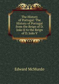 The History of Portugal: The History of Portugal from the Reign of D. Joao II to the Reign of D. Joao V