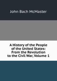 A History of the People of the United States: From the Revolution to the Civil War, Volume 1