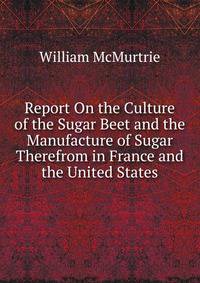 Report On the Culture of the Sugar Beet and the Manufacture of Sugar Therefrom in France and the United States