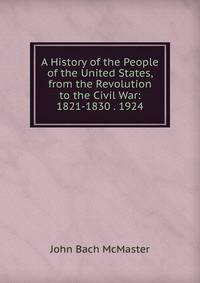 A History of the People of the United States, from the Revolution to the Civil War: 1821-1830 . 1924