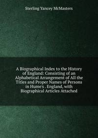 A Biographical Index to the History of England: Consisting of an Alphabetical Arrangement of All the Titles and Proper Names of Persons in Hume's . England, with Biographical Articles Attached