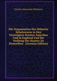 Die Organisation Des Hoheren Schulwesens in Den Vereinigten Staaten Amerikas Und in England Und Die Stellung Des Staates Zu Demselben . (German Edition)