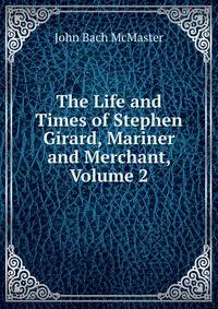 The Life and Times of Stephen Girard, Mariner and Merchant, Volume 2