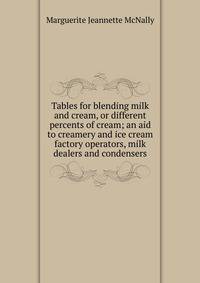 Tables for blending milk and cream, or different percents of cream; an aid to creamery and ice cream factory operators, milk dealers and condensers