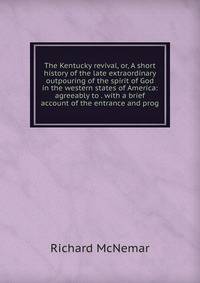 The Kentucky revival, or, A short history of the late extraordinary outpouring of the spirit of God in the western states of America: agreeably to . with a brief account of the entrance and prog