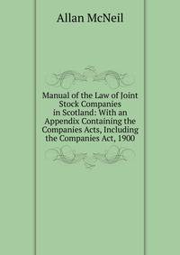 Manual of the Law of Joint Stock Companies in Scotland: With an Appendix Containing the Companies Acts, Including the Companies Act, 1900