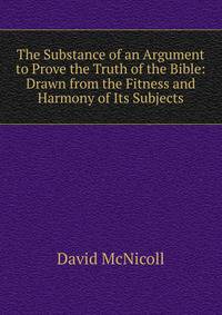 The Substance of an Argument to Prove the Truth of the Bible: Drawn from the Fitness and Harmony of Its Subjects