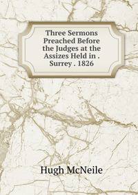 Three Sermons Preached Before the Judges at the Assizes Held in . Surrey . 1826