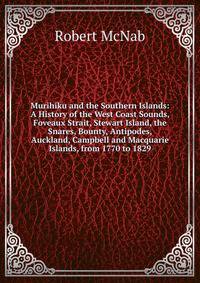 Murihiku and the Southern Islands: A History of the West Coast Sounds, Foveaux Strait, Stewart Island, the Snares, Bounty, Antipodes, Auckland, Campbell and Macquarie Islands, from 1770 to 1829