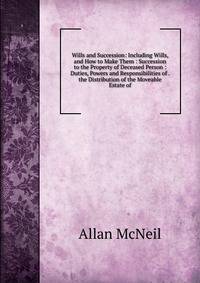 Wills and Succession: Including Wills, and How to Make Them : Succession to the Property of Deceased Person : Duties, Powers and Responsibilities of . the Distribution of the Moveable Estate of