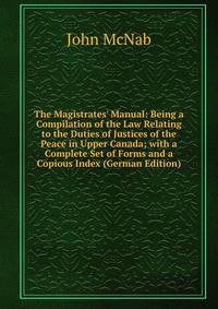 The Magistrates' Manual: Being a Compilation of the Law Relating to the Duties of Justices of the Peace in Upper Canada; with a Complete Set of Forms and a Copious Index (German Edition)