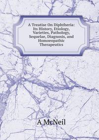 A Treatise On Diphtheria: Its History, Etiology, Varieties, Pathology, Sequelae, Diagnosis, and Homoeopathic Therapeutics