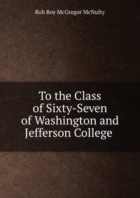 To the Class of Sixty-Seven of Washington and Jefferson College .