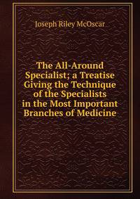 The All-Around Specialist; a Treatise Giving the Technique of the Specialists in the Most Important Branches of Medicine